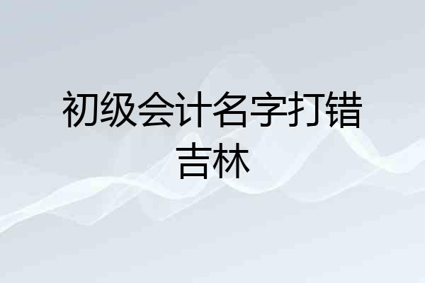 初级会计名字打错吉林