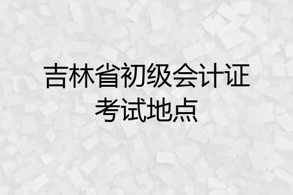 吉林省初级会计证考试地点