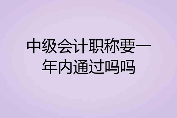 中级会计职称要一年内通过吗吗