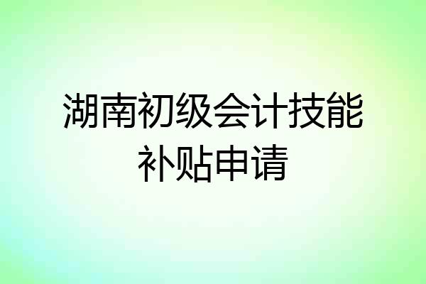 湖南初级会计技能补贴申请