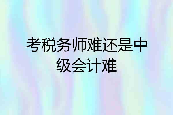 考税务师难还是中级会计难