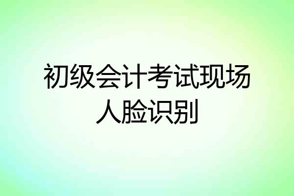 初级会计考试现场人脸识别