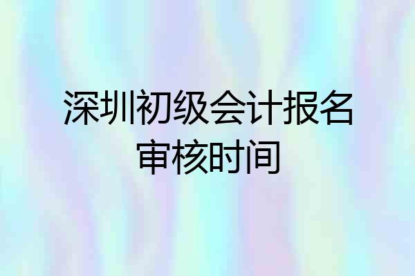 深圳初级会计报名审核时间