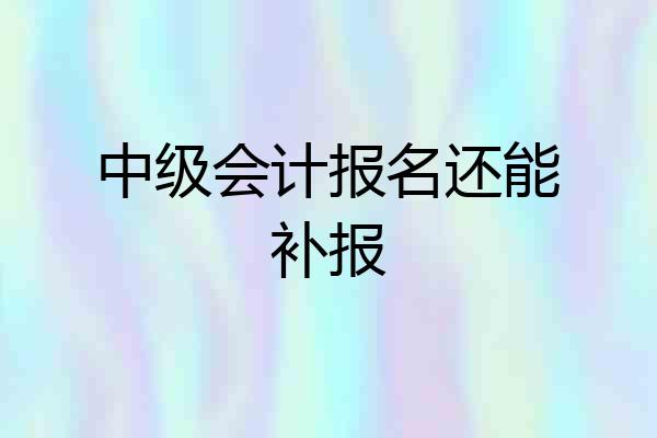 中级会计报名还能补报