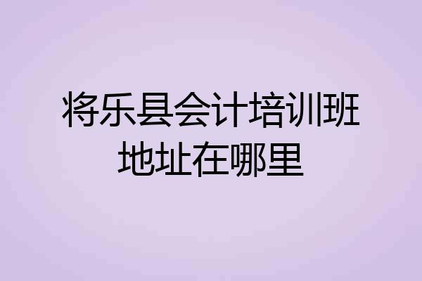 将乐县会计培训班地址在哪里