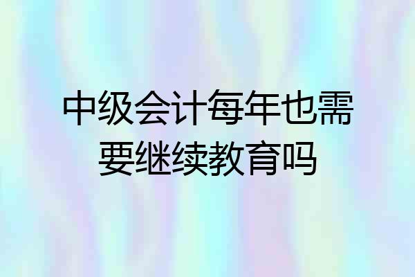 中级会计每年也需要继续教育吗