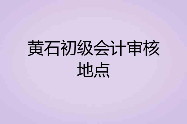 黄石初级会计审核地点