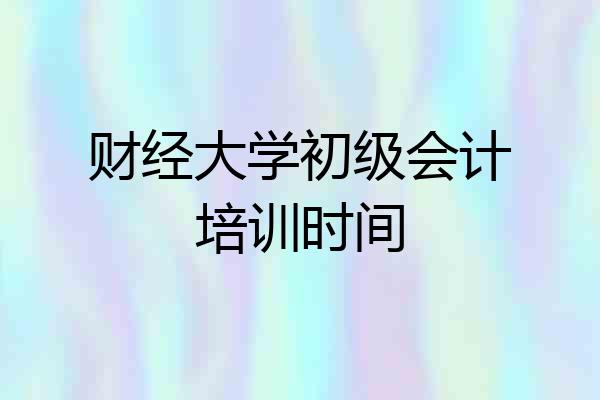 财经大学初级会计培训时间