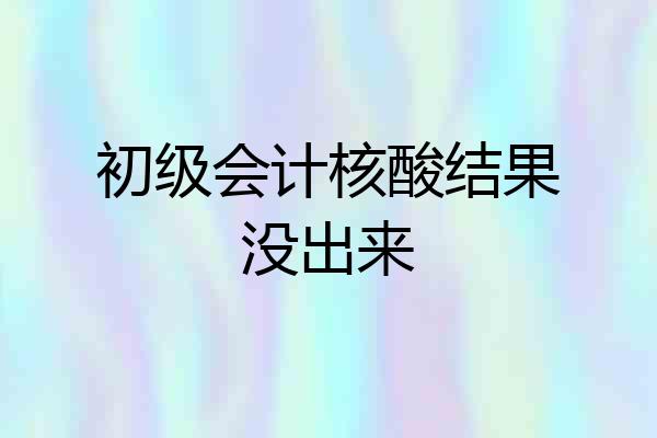 初级会计核酸结果没出来