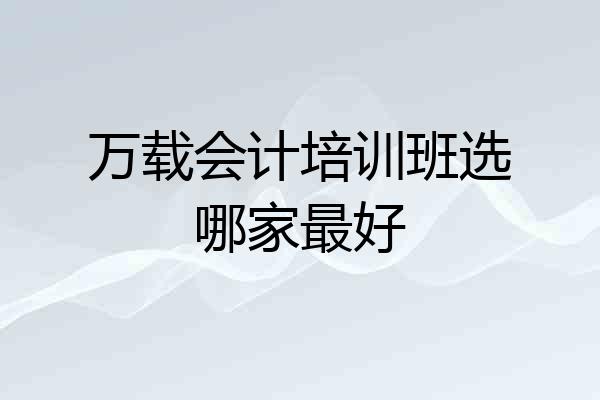 万载会计培训班选哪家最好