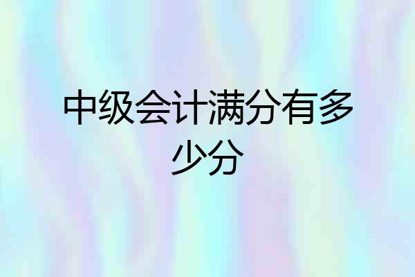 中级会计满分有多少分