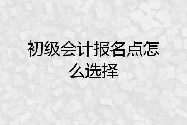 初级会计报名点怎么选择