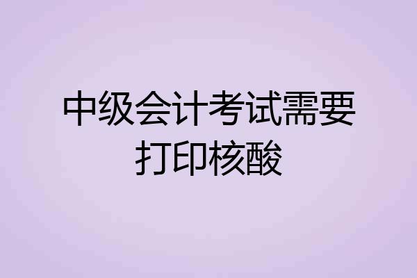 中级会计考试需要打印核酸