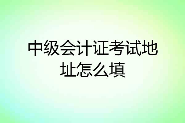 中级会计证考试地址怎么填