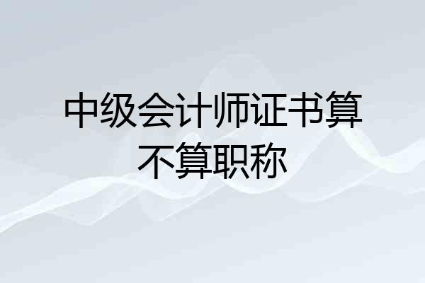 中级会计师证书算不算职称