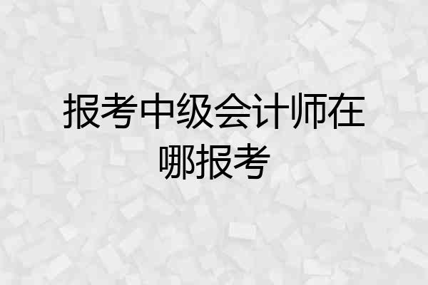 报考中级会计师在哪报考