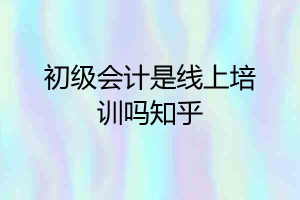 初级会计是线上培训吗知乎