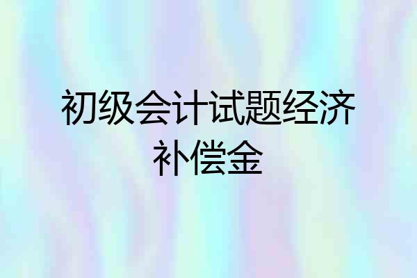初级会计试题经济补偿金