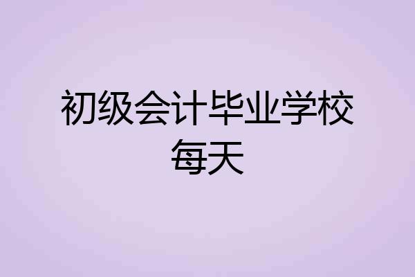 初级会计毕业学校每天
