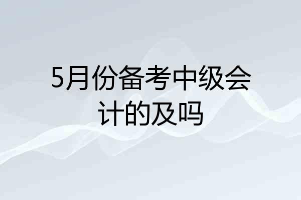 5月份备考中级会计的及吗