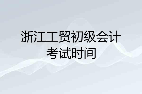 浙江工贸初级会计考试时间