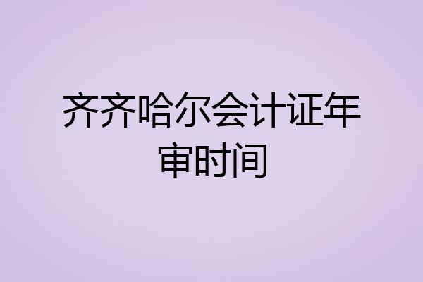 齐齐哈尔会计证年审时间