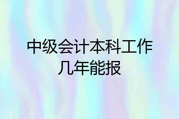 中级会计本科工作几年能报