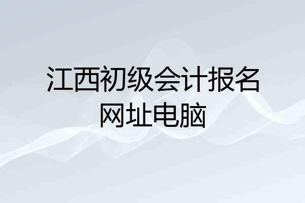 江西初级会计报名网址电脑
