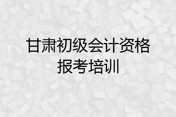 甘肃初级会计资格报考培训