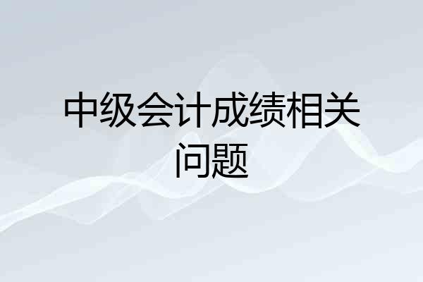 中级会计成绩相关问题