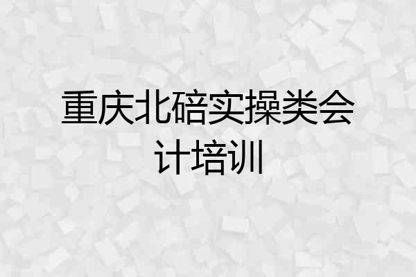 重庆北碚实操类会计培训