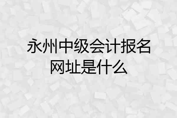 永州中级会计报名网址是什么