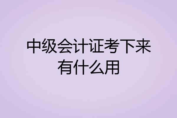 中级会计证考下来有什么用
