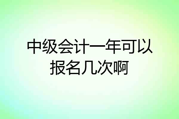 中级会计一年可以报名几次啊