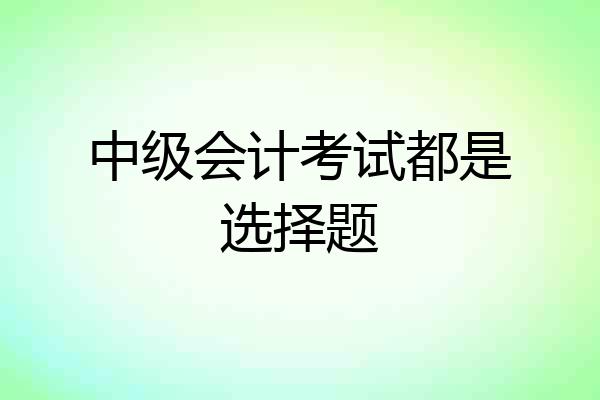 中级会计考试都是选择题