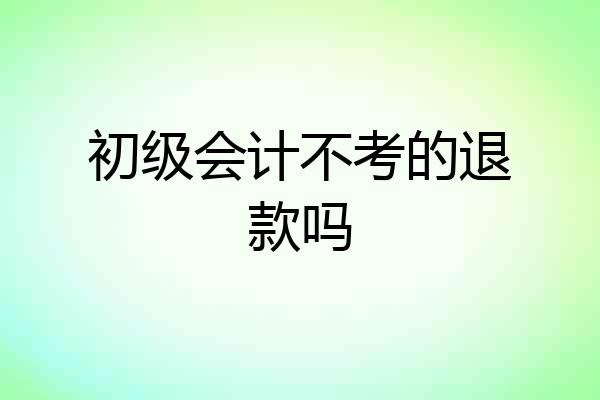 初级会计不考的退款吗