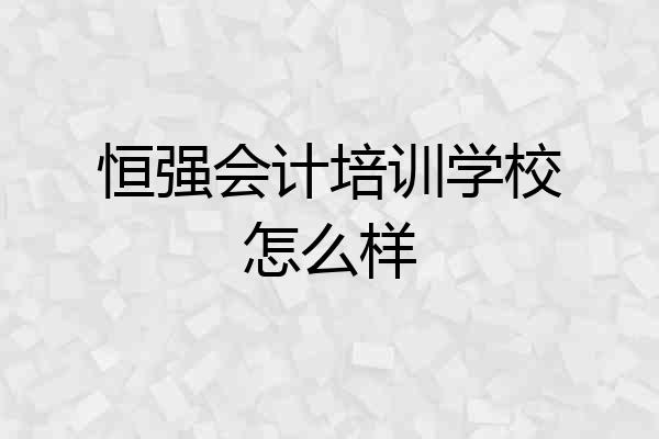 恒强会计培训学校怎么样