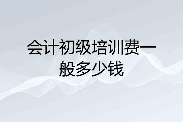 会计初级培训费一般多少钱