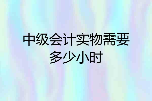 中级会计实物需要多少小时