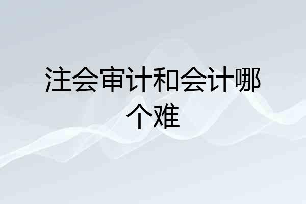 注会审计和会计哪个难