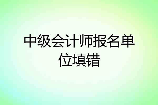 中级会计师报名单位填错