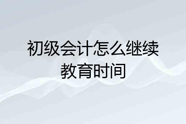 初级会计怎么继续教育时间