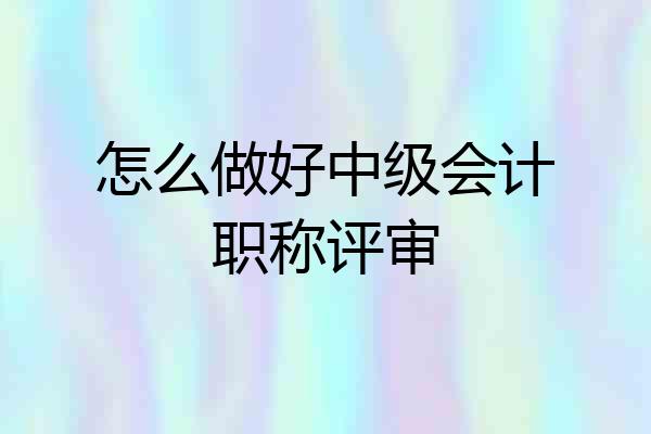 怎么做好中级会计职称评审