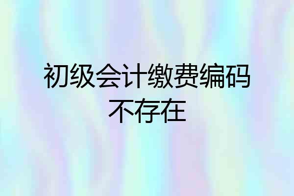 初级会计缴费编码不存在