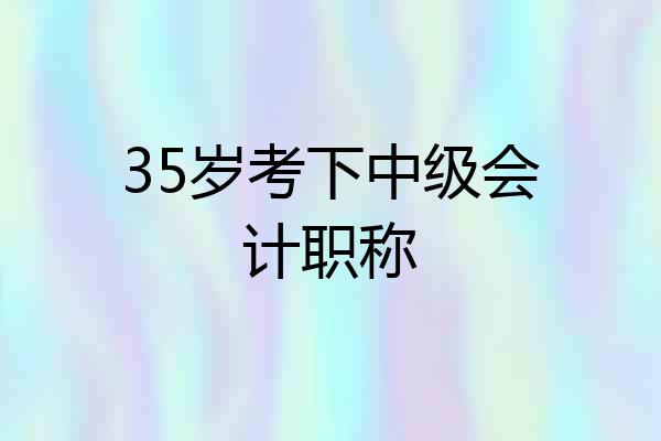 35岁考下中级会计职称