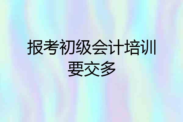 报考初级会计培训要交多