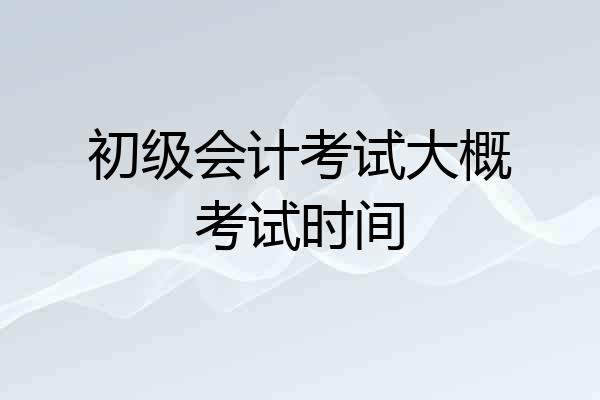 初级会计考试大概考试时间