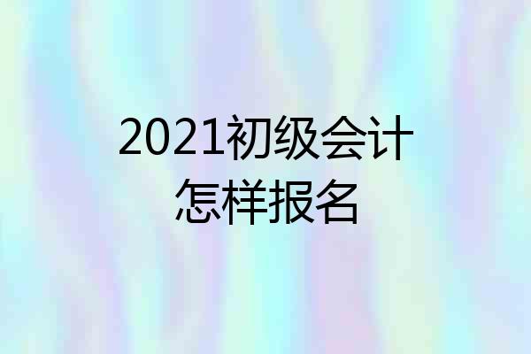 2021初级会计怎样报名