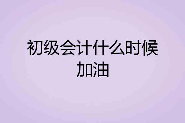 初级会计什么时候加油