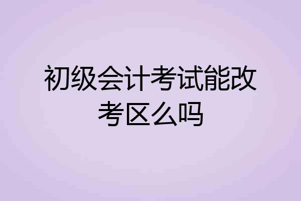 初级会计考试能改考区么吗